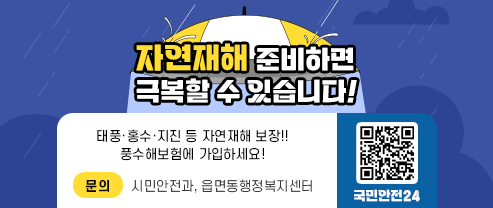 자연재해 준비하면 극복할 수 있습니다 태풍·홍수·지진 등 자연재해 보장!! 풍수해보험에 가입하세요! 문의 : 시민안전과, 읍면동행정복지센터 국민안전24 QR코드