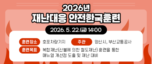 2026년 재난대응 안전한국훈련 - 훈련일시 : 2026. 5. 22.(금) 14:00     - 훈련장소 : 호포차량기지     - 주    관 : 양산시, 부산교통공사     - 훈련목표 : 복합재난(산불에 의한 철도재난) 훈련을 통한 매뉴얼 개선점 도출 및 재난 대비