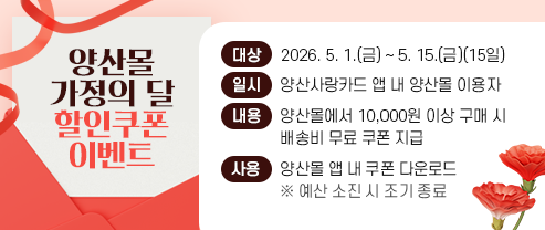 양산몰 가정의 달 할인쿠폰 이벤트 ○ 기    간: 2026. 5. 1.(금) ~ 5. 15.(금)(15일)   ○ 대    상: 양산사랑카드 앱 내 양산몰 이용자   ○ 내    용: 양산몰에서 10,000원 이상 구매 시 배송비 무료 쿠폰 지급   ○ 사용조건 : 양산몰 앱 내 쿠폰 다운로드 ※예산 소진 시 조기 종료