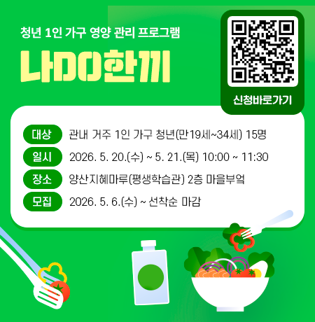 청년1인가구 영양관리 프로그램 나DO한끼 - 대상 : 관내 거주 1인 가구 청년(만19세~34세) 15명 - 일시 : 2026. 5. 20.(수) ~ 5. 21.(목) 10:00 ~ 11:30 - 장소 : 양산지혜마루(평생학습관) 2층 마을부엌 - 모집 : 2026. 5. 6.(수) ~ 선착순 마감
