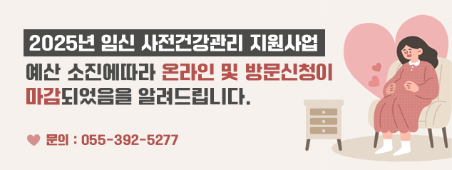 2025년 임신 사전건강관리 지원사업 예산 소진에따라 온라인 및 방문 신청이 마감되었음을 알려드립니다. 문의 : 055-392-5277